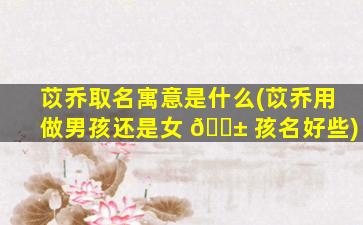 苡乔取名寓意是什么(苡乔用做男孩还是女 🐱 孩名好些)
